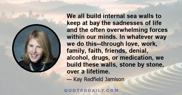 We all build internal sea walls to keep at bay the sadnesses of life and the often overwhelming forces within our minds. In whatever way we do this—through love, work, family, faith, friends, denial, alcohol, drugs, or