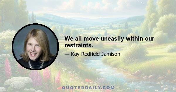 We all move uneasily within our restraints.