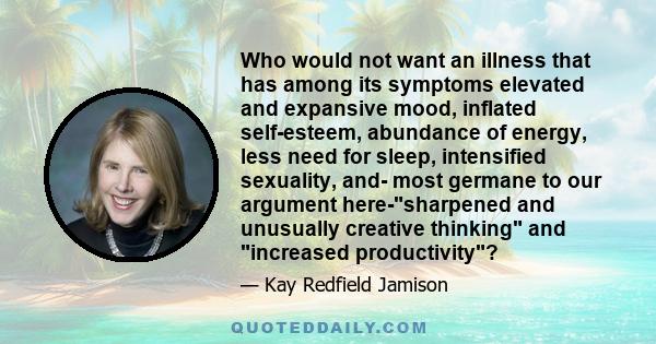 Who would not want an illness that has among its symptoms elevated and expansive mood, inflated self-esteem, abundance of energy, less need for sleep, intensified sexuality, and- most germane to our argument