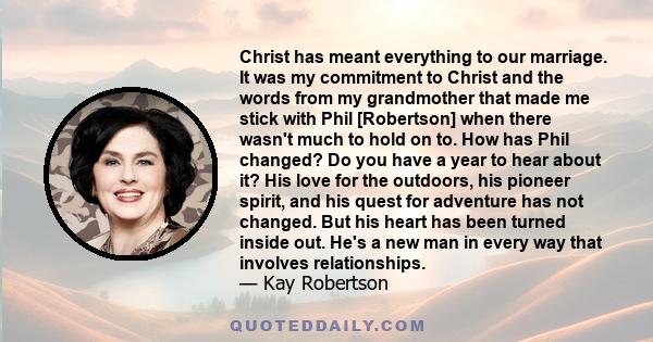 Christ has meant everything to our marriage. It was my commitment to Christ and the words from my grandmother that made me stick with Phil [Robertson] when there wasn't much to hold on to. How has Phil changed? Do you