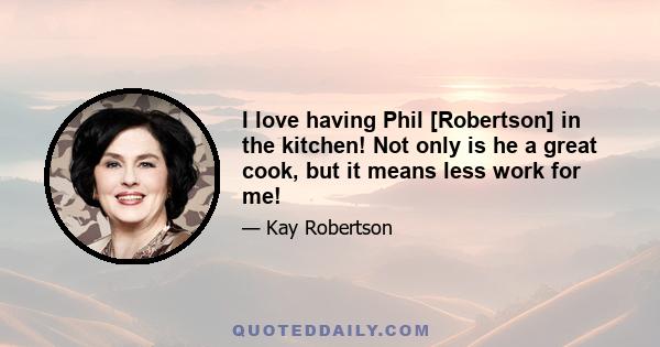 I love having Phil [Robertson] in the kitchen! Not only is he a great cook, but it means less work for me!