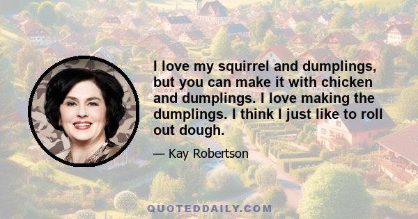 I love my squirrel and dumplings, but you can make it with chicken and dumplings. I love making the dumplings. I think I just like to roll out dough.