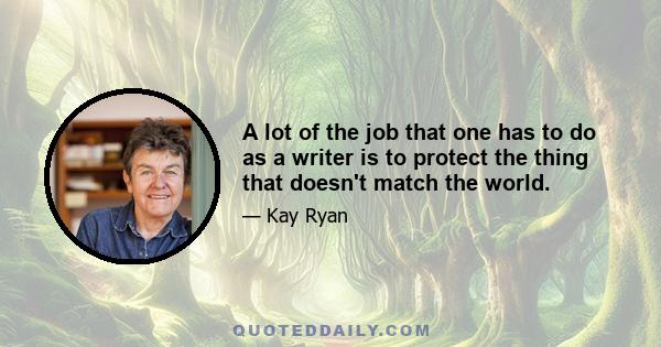 A lot of the job that one has to do as a writer is to protect the thing that doesn't match the world.