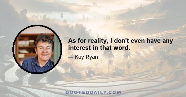 As for reality, I don't even have any interest in that word.