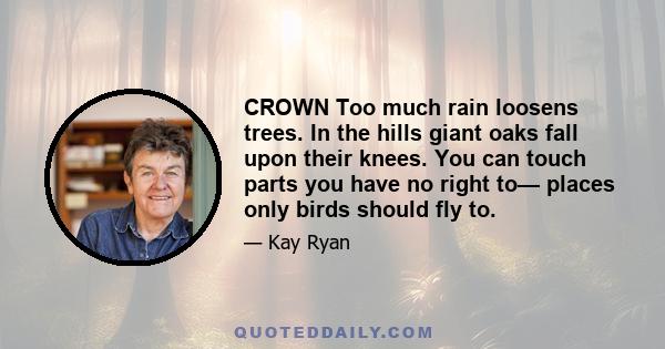 CROWN Too much rain loosens trees. In the hills giant oaks fall upon their knees. You can touch parts you have no right to— places only birds should fly to.