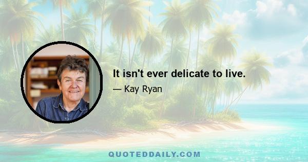 It isn't ever delicate to live.