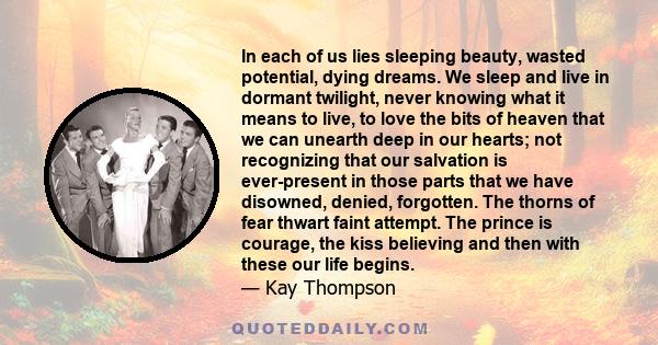 In each of us lies sleeping beauty, wasted potential, dying dreams. We sleep and live in dormant twilight, never knowing what it means to live, to love the bits of heaven that we can unearth deep in our hearts; not