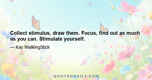 Collect stimulus, draw them. Focus, find out as much as you can. Stimulate yourself.