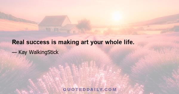 Real success is making art your whole life.