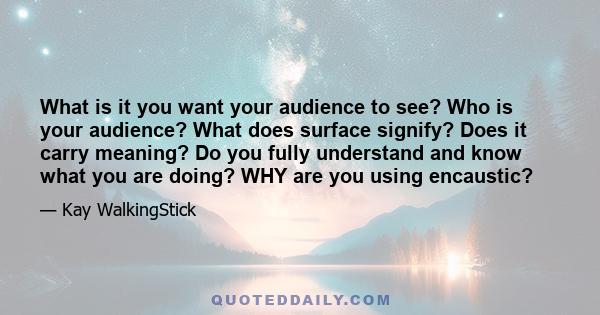 What is it you want your audience to see? Who is your audience? What does surface signify? Does it carry meaning? Do you fully understand and know what you are doing? WHY are you using encaustic?