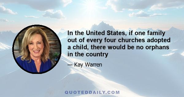 In the United States, if one family out of every four churches adopted a child, there would be no orphans in the country