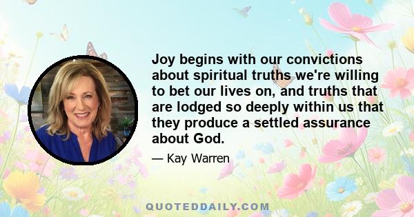 Joy begins with our convictions about spiritual truths we're willing to bet our lives on, and truths that are lodged so deeply within us that they produce a settled assurance about God.