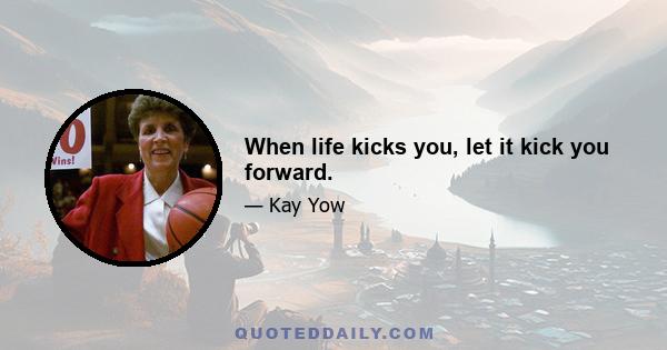 When life kicks you, let it kick you forward.