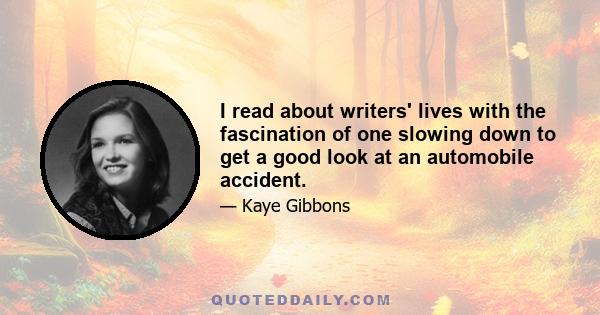 I read about writers' lives with the fascination of one slowing down to get a good look at an automobile accident.