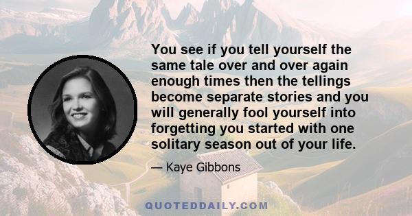 You see if you tell yourself the same tale over and over again enough times then the tellings become separate stories and you will generally fool yourself into forgetting you started with one solitary season out of your 