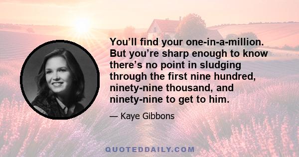 You’ll find your one-in-a-million. But you’re sharp enough to know there’s no point in sludging through the first nine hundred, ninety-nine thousand, and ninety-nine to get to him.