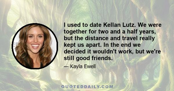 I used to date Kellan Lutz. We were together for two and a half years, but the distance and travel really kept us apart. In the end we decided it wouldn't work, but we're still good friends.