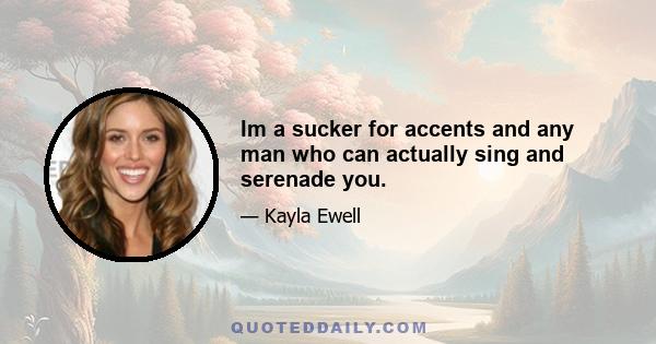 Im a sucker for accents and any man who can actually sing and serenade you.