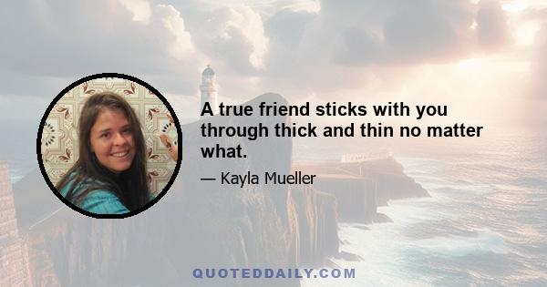 A true friend sticks with you through thick and thin no matter what.