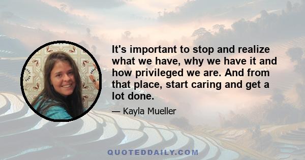 It's important to stop and realize what we have, why we have it and how privileged we are. And from that place, start caring and get a lot done.