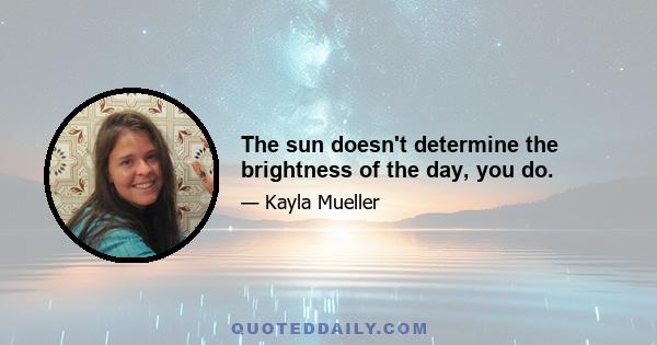 The sun doesn't determine the brightness of the day, you do.