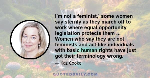 I'm not a feminist,' some women say sternly as they march off to work where equal opportunity legislation protects them ... Women who say they are not feminists and act like individuals with basic human rights have just 