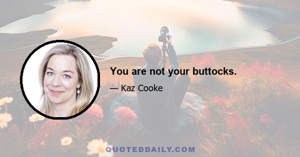 You are not your buttocks.