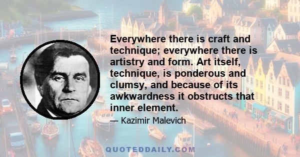 Everywhere there is craft and technique; everywhere there is artistry and form. Art itself, technique, is ponderous and clumsy, and because of its awkwardness it obstructs that inner element.