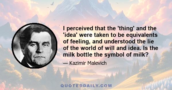 I perceived that the 'thing' and the 'idea' were taken to be equivalents of feeling, and understood the lie of the world of will and idea. Is the milk bottle the symbol of milk?