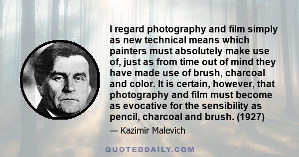 I regard photography and film simply as new technical means which painters must absolutely make use of, just as from time out of mind they have made use of brush, charcoal and color. It is certain, however, that