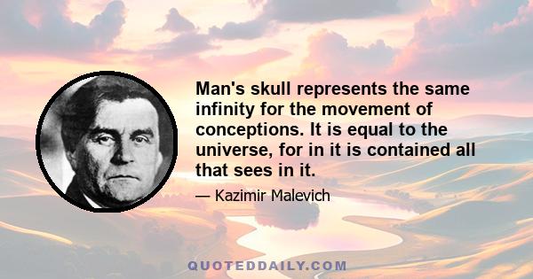 Man's skull represents the same infinity for the movement of conceptions. It is equal to the universe, for in it is contained all that sees in it.