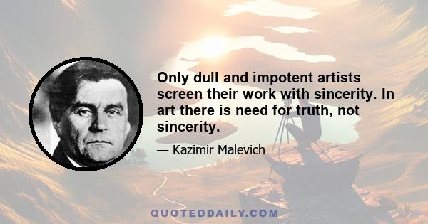 Only dull and impotent artists screen their work with sincerity. In art there is need for truth, not sincerity.