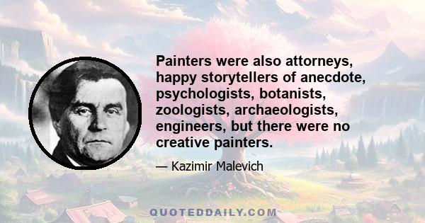 Painters were also attorneys, happy storytellers of anecdote, psychologists, botanists, zoologists, archaeologists, engineers, but there were no creative painters.