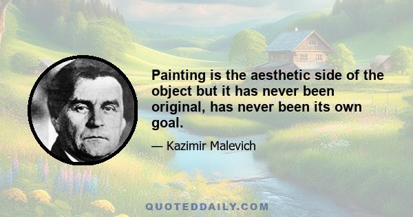 Painting is the aesthetic side of the object but it has never been original, has never been its own goal.