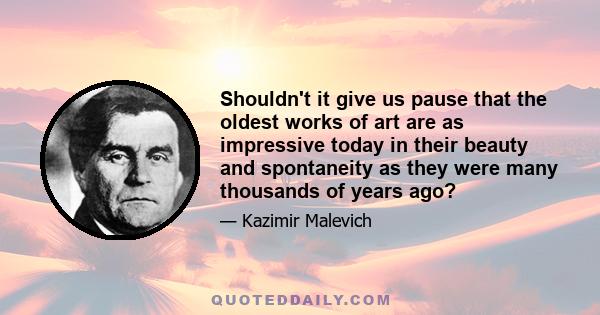 Shouldn't it give us pause that the oldest works of art are as impressive today in their beauty and spontaneity as they were many thousands of years ago?