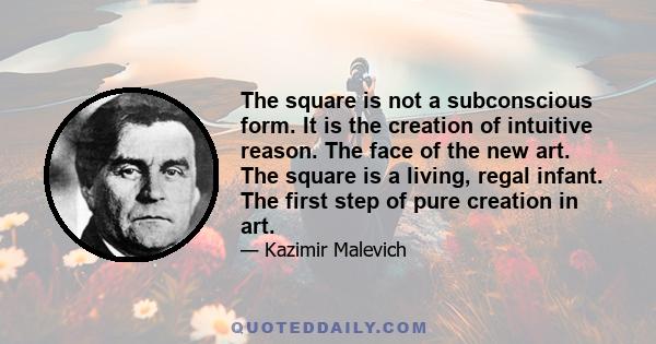 The square is not a subconscious form. It is the creation of intuitive reason. The face of the new art. The square is a living, regal infant. The first step of pure creation in art.