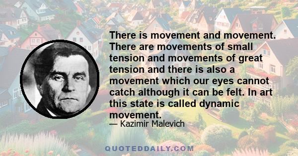 There is movement and movement. There are movements of small tension and movements of great tension and there is also a movement which our eyes cannot catch although it can be felt. In art this state is called dynamic