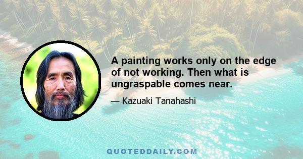 A painting works only on the edge of not working. Then what is ungraspable comes near.