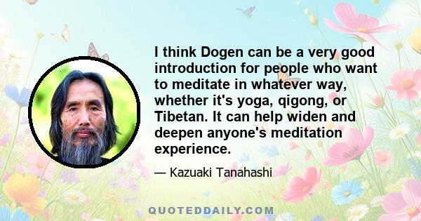 I think Dogen can be a very good introduction for people who want to meditate in whatever way, whether it's yoga, qigong, or Tibetan. It can help widen and deepen anyone's meditation experience.