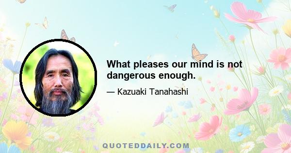 What pleases our mind is not dangerous enough.