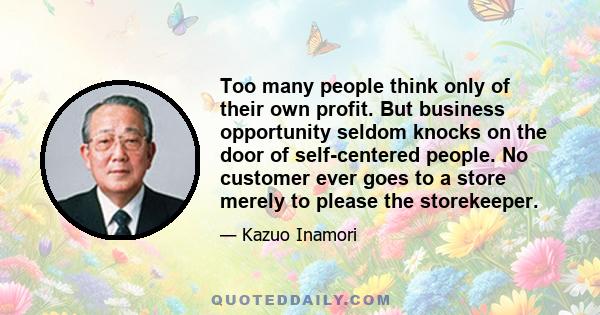 Too many people think only of their own profit. But business opportunity seldom knocks on the door of self-centered people. No customer ever goes to a store merely to please the storekeeper.