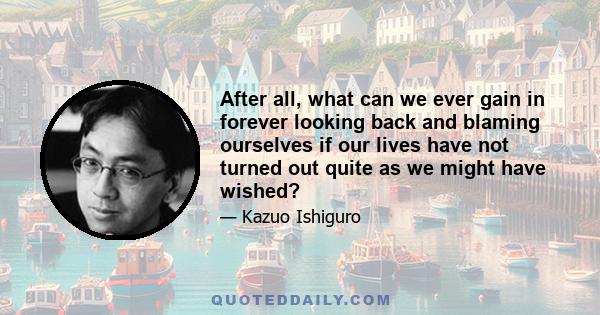 After all, what can we ever gain in forever looking back and blaming ourselves if our lives have not turned out quite as we might have wished?