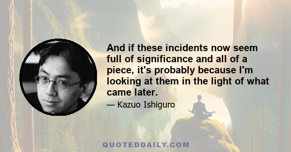 And if these incidents now seem full of significance and all of a piece, it's probably because I'm looking at them in the light of what came later.