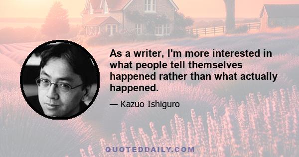 As a writer, I'm more interested in what people tell themselves happened rather than what actually happened.