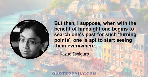 But then, I suppose, when with the benefit of hindsight one begins to search one's past for such 'turning points', one is apt to start seeing them everywhere.