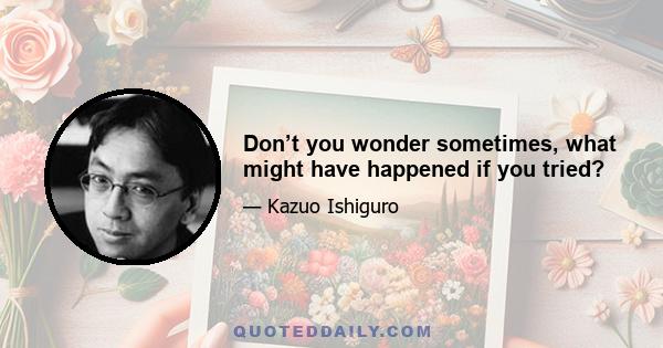 Don’t you wonder sometimes, what might have happened if you tried?