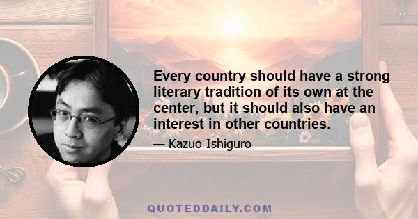 Every country should have a strong literary tradition of its own at the center, but it should also have an interest in other countries.