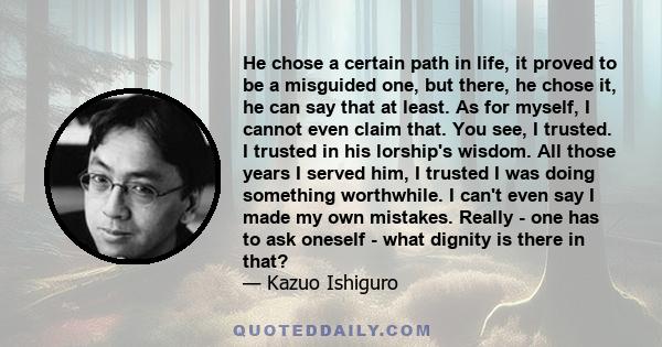 He chose a certain path in life, it proved to be a misguided one, but there, he chose it, he can say that at least. As for myself, I cannot even claim that. You see, I trusted. I trusted in his lorship's wisdom. All