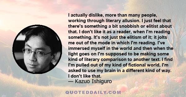 I actually dislike, more than many people, working through literary allusion. I just feel that there's something a bit snobbish or elitist about that. I don't like it as a reader, when I'm reading something. It's not