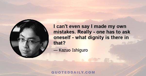 I can't even say I made my own mistakes. Really - one has to ask oneself - what dignity is there in that?